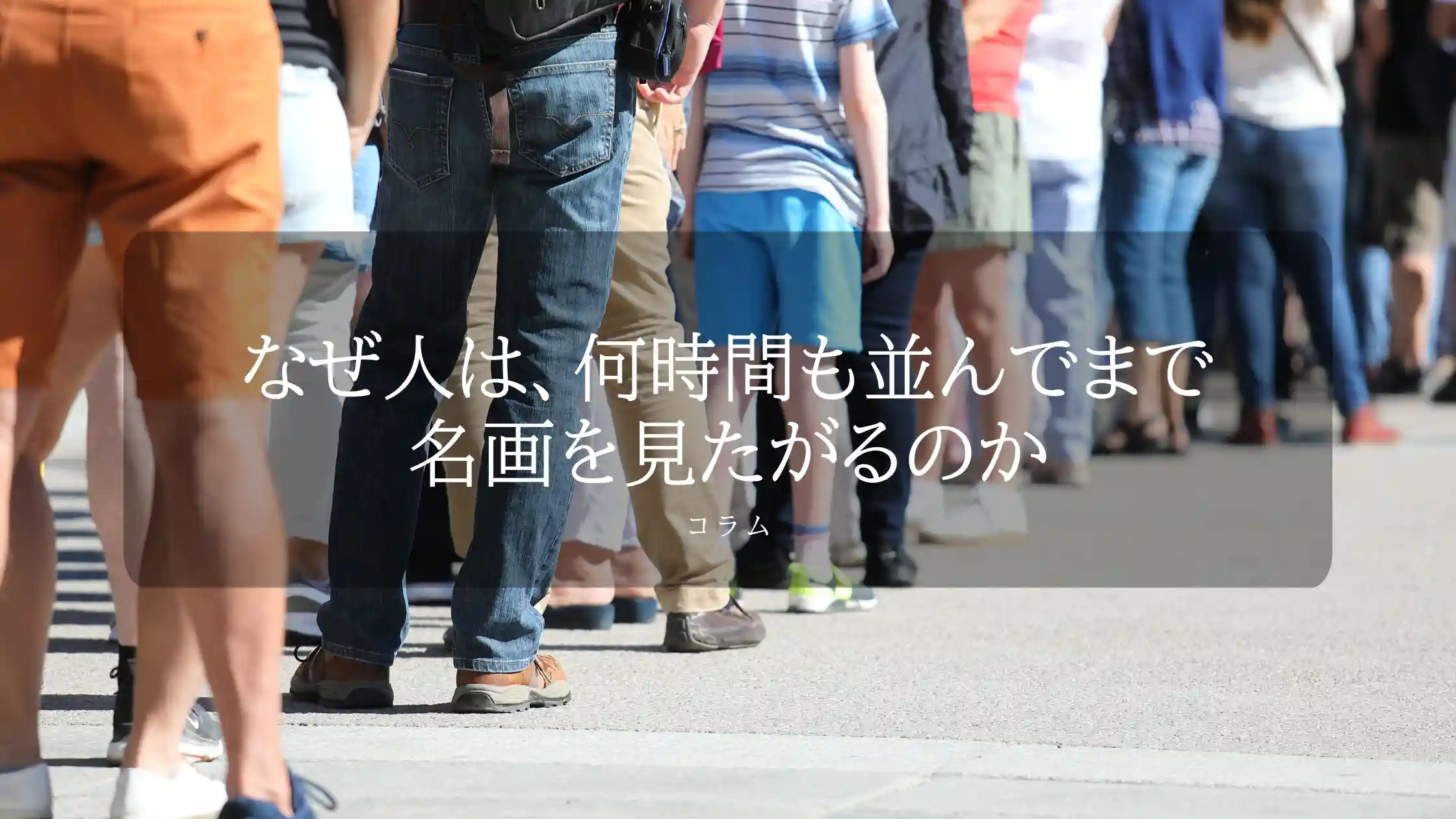なぜ人は、何時間も並んでまで名画を見たがるのか